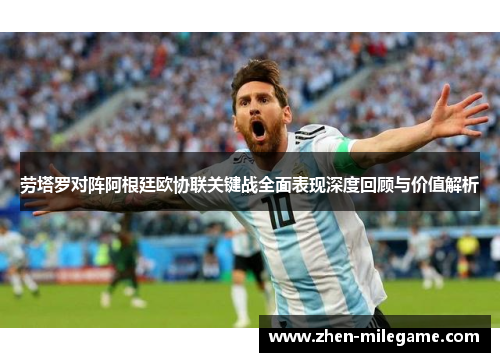 劳塔罗对阵阿根廷欧协联关键战全面表现深度回顾与价值解析 劳塔罗对阵阿根廷欧协联关键战全面表现深度回顾与价值解析