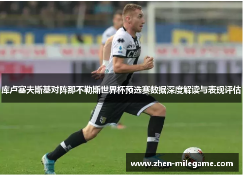 库卢塞夫斯基对阵那不勒斯世界杯预选赛数据深度解读与表现评估 库卢塞夫斯基对阵那不勒斯世界杯预选赛数据深度解读与表现评估