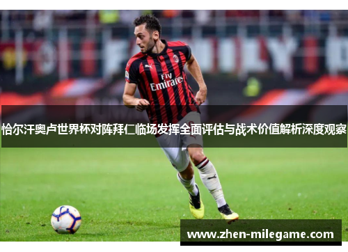 恰尔汗奥卢世界杯对阵拜仁临场发挥全面评估与战术价值解析深度观察 恰尔汗奥卢世界杯对阵拜仁临场发挥全面评估与战术价值解析深度观察