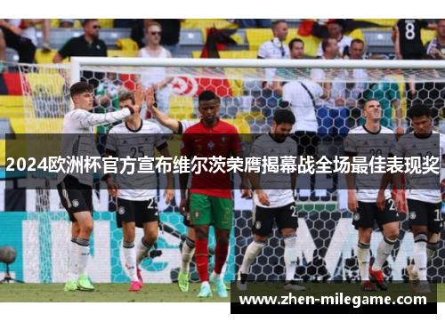 2024欧洲杯官方宣布维尔茨荣膺揭幕战全场最佳表现奖 2024欧洲杯官方宣布维尔茨荣膺揭幕战全场最佳表现奖