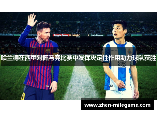 哈兰德在西甲对阵马竞比赛中发挥决定性作用助力球队获胜 哈兰德在西甲对阵马竞比赛中发挥决定性作用助力球队获胜