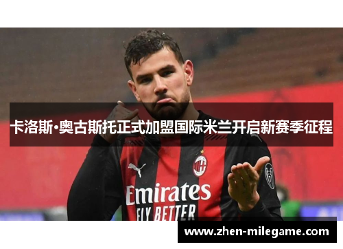 卡洛斯·奥古斯托正式加盟国际米兰开启新赛季征程 卡洛斯·奥古斯托正式加盟国际米兰开启新赛季征程