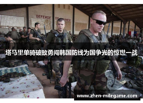 塔马里单骑破敌勇闯韩国防线为国争光的惊世一战 塔马里单骑破敌勇闯韩国防线为国争光的惊世一战