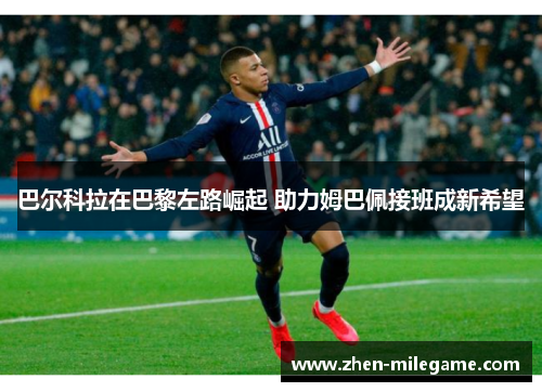 巴尔科拉在巴黎左路崛起 助力姆巴佩接班成新希望
