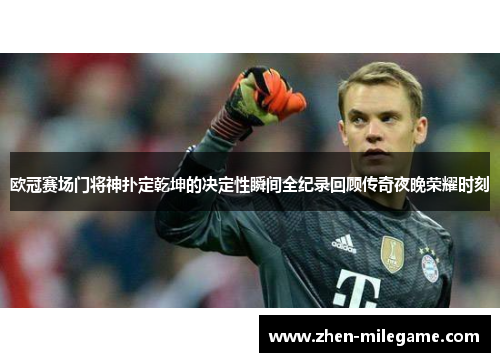 欧冠赛场门将神扑定乾坤的决定性瞬间全纪录回顾传奇夜晚荣耀时刻