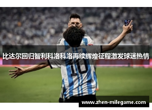 比达尔回归智利科洛科洛再续辉煌征程激发球迷热情 比达尔回归智利科洛科洛再续辉煌征程激发球迷热情