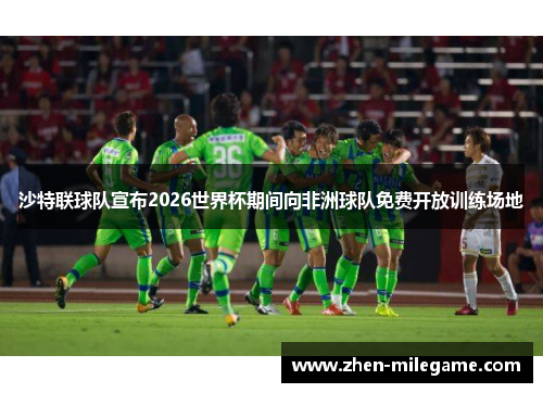 沙特联球队宣布2026世界杯期间向非洲球队免费开放训练场地 沙特联球队宣布2026世界杯期间向非洲球队免费开放训练场地