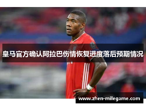 皇马官方确认阿拉巴伤情恢复进度落后预期情况 皇马官方确认阿拉巴伤情恢复进度落后预期情况