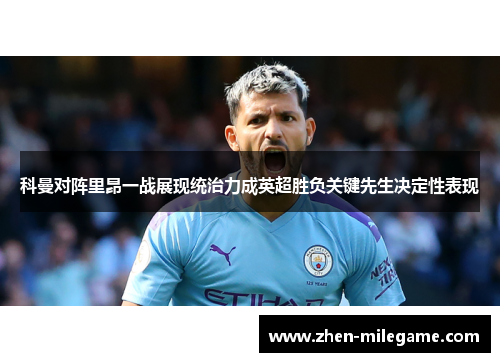 科曼对阵里昂一战展现统治力成英超胜负关键先生决定性表现 科曼对阵里昂一战展现统治力成英超胜负关键先生决定性表现