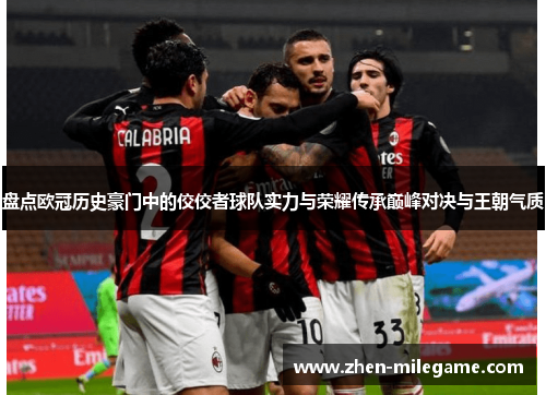 盘点欧冠历史豪门中的佼佼者球队实力与荣耀传承巅峰对决与王朝气质 盘点欧冠历史豪门中的佼佼者球队实力与荣耀传承巅峰对决与王朝气质