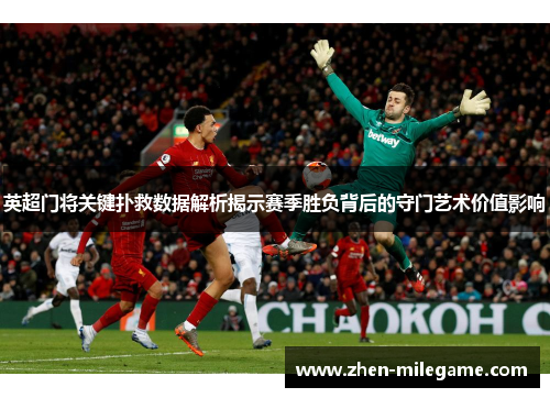 英超门将关键扑救数据解析揭示赛季胜负背后的守门艺术价值影响 英超门将关键扑救数据解析揭示赛季胜负背后的守门艺术价值影响