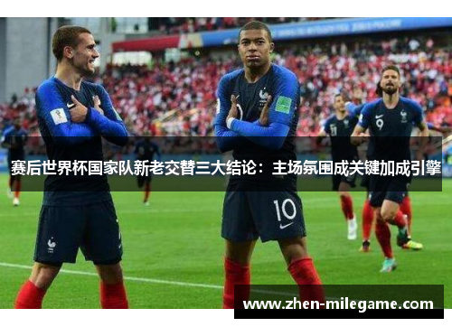赛后世界杯国家队新老交替三大结论：主场氛围成关键加成引擎