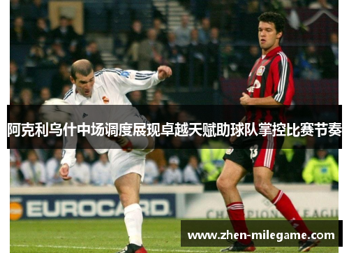 阿克利乌什中场调度展现卓越天赋助球队掌控比赛节奏