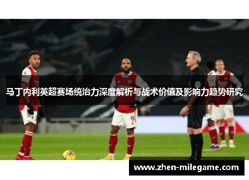 马丁内利英超赛场统治力深度解析与战术价值及影响力趋势研究