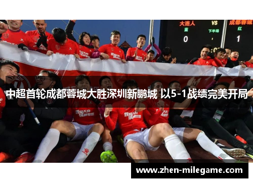 中超首轮成都蓉城大胜深圳新鹏城 以5-1战绩完美开局