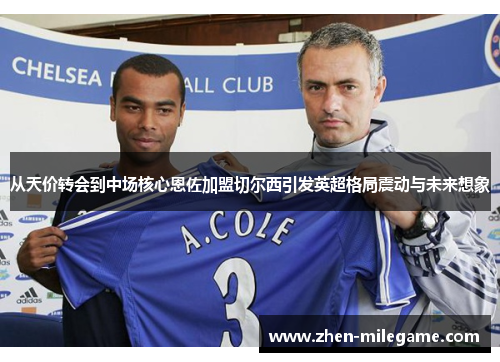 从天价转会到中场核心恩佐加盟切尔西引发英超格局震动与未来想象