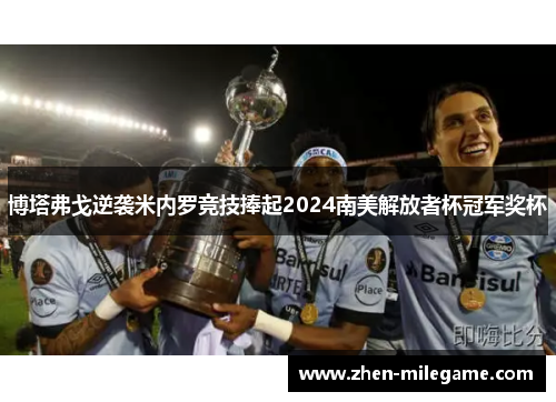 博塔弗戈逆袭米内罗竞技捧起2024南美解放者杯冠军奖杯