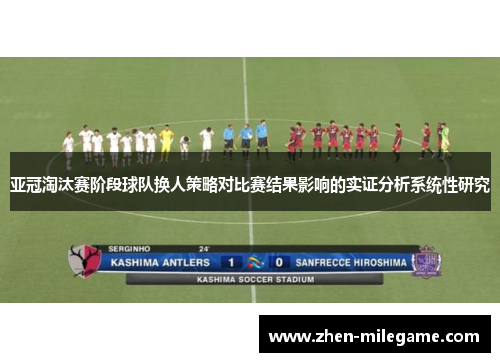 亚冠淘汰赛阶段球队换人策略对比赛结果影响的实证分析系统性研究 亚冠淘汰赛阶段球队换人策略对比赛结果影响的实证分析系统性研究