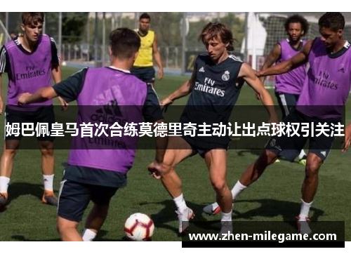 姆巴佩皇马首次合练莫德里奇主动让出点球权引关注 姆巴佩皇马首次合练莫德里奇主动让出点球权引关注