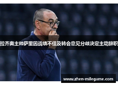 拉齐奥主帅萨里因战绩不佳及转会意见分歧决定主动辞职 拉齐奥主帅萨里因战绩不佳及转会意见分歧决定主动辞职