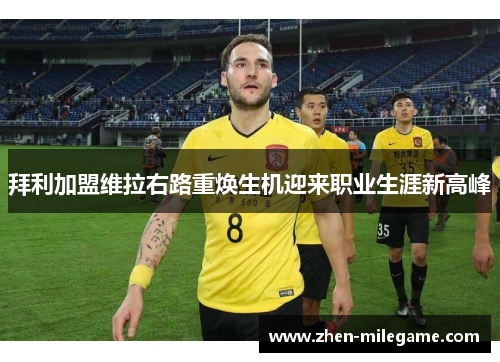 拜利加盟维拉右路重焕生机迎来职业生涯新高峰 拜利加盟维拉右路重焕生机迎来职业生涯新高峰