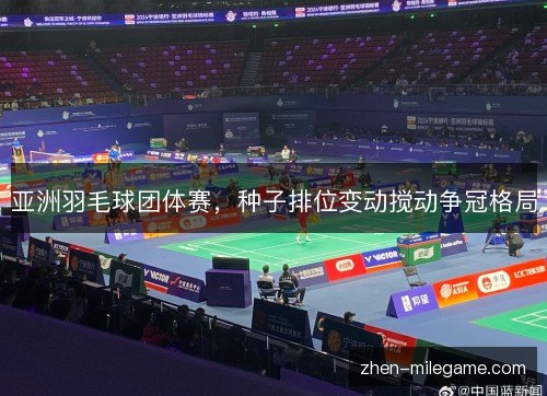 亚洲羽毛球团体赛，种子排位变动搅动争冠格局