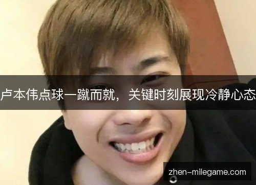 卢本伟点球一蹴而就，关键时刻展现冷静心态