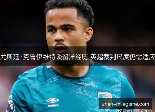 尤斯廷·克鲁伊维特谈留洋经历 英超裁判尺度仍需适应 尤斯廷·克鲁伊维特谈留洋经历 英超裁判尺度仍需适应